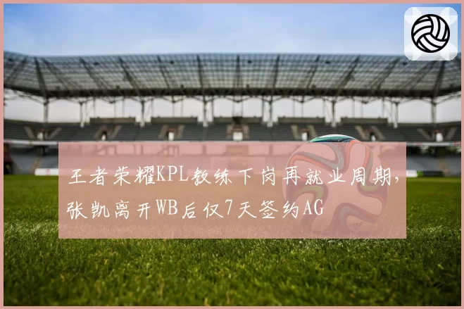 王者荣耀KPL教练下岗再就业周期,张凯离开WB后仅7天签约AG