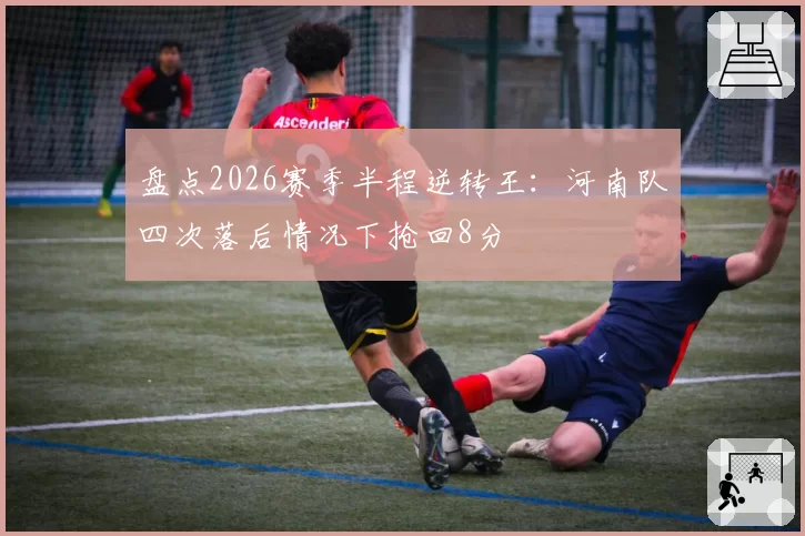 盘点2026赛季半程逆转王:河南队四次落后情况下抢回8分