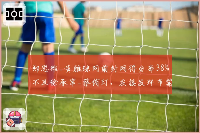郑思维_黄雅琼网前封网得分率38%不及徐承宰_蔡侑玎,发接发环节需调整