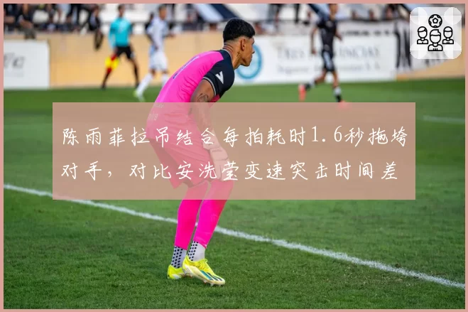 陈雨菲拉吊结合每拍耗时1.6秒拖垮对手，对比安洗莹变速突击时间差0.3秒的战术智慧