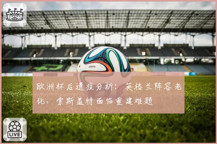 欧洲杯后遗症分析：英格兰阵容老化，索斯盖特面临重建难题