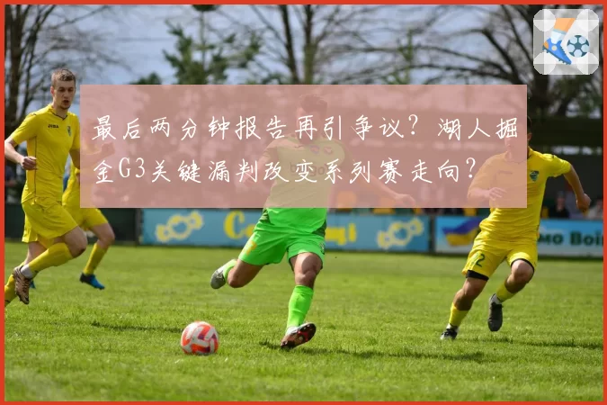 最后两分钟报告再引争议？湖人掘金G3关键漏判改变系列赛走向？
