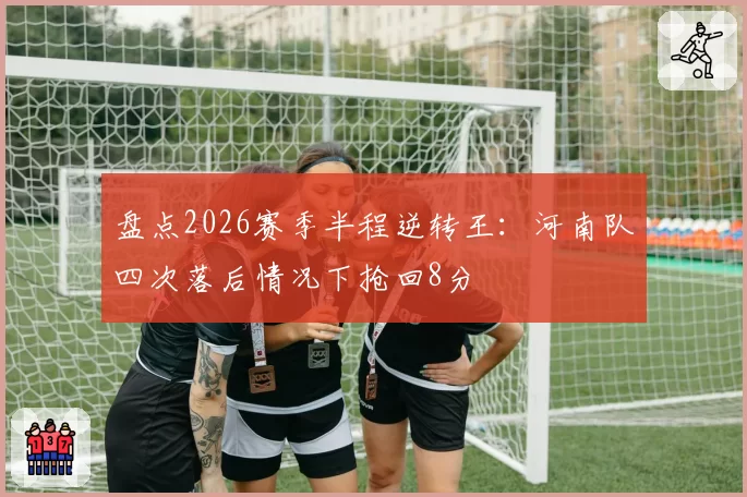 盘点2026赛季半程逆转王:河南队四次落后情况下抢回8分