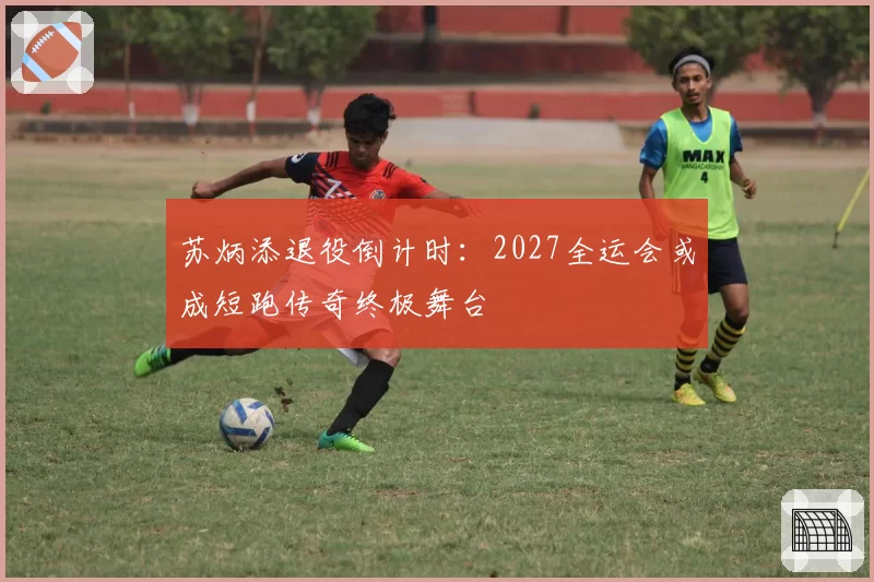 苏炳添退役倒计时:2027全运会或成短跑传奇终极舞台