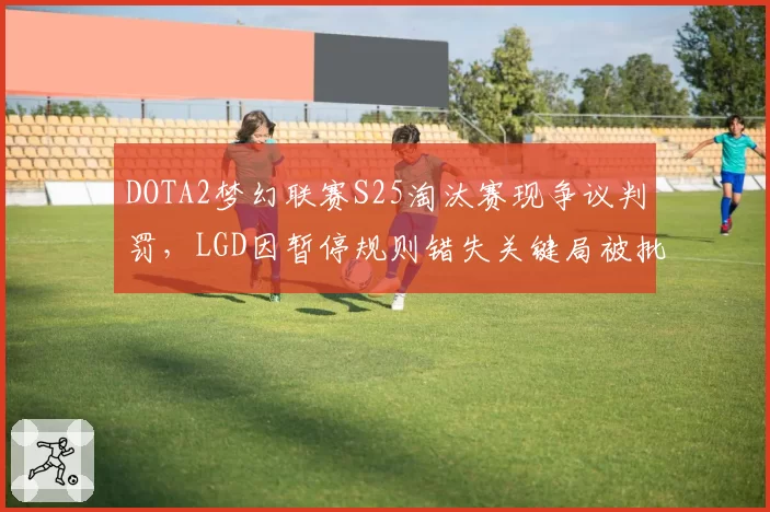 DOTA2梦幻联赛S25淘汰赛现争议判罚，LGD因暂停规则错失关键局被批不公