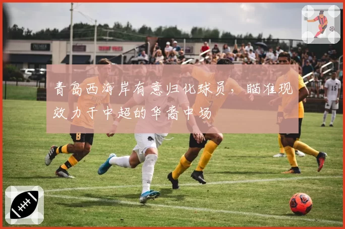 青岛西海岸有意归化球员，瞄准现效力于中超的华裔中场