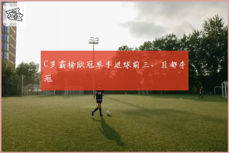 C罗霸榜欧冠单季进球前三，且都夺冠