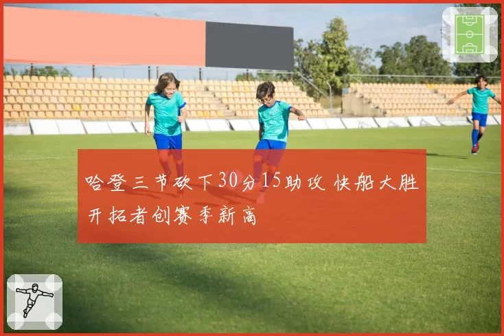 哈登三节砍下30分15助攻 快船大胜开拓者创赛季新高