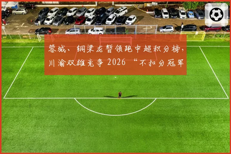 蓉城、铜梁龙暂领跑中超积分榜，川渝双雄竞争 2026 “不扣分冠军”？