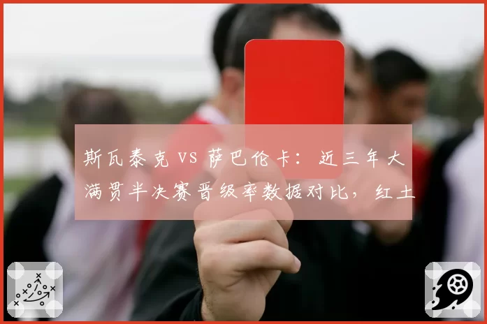 斯瓦泰克 vs 萨巴伦卡：近三年大满贯半决赛晋级率数据对比，红土之王遇挑战