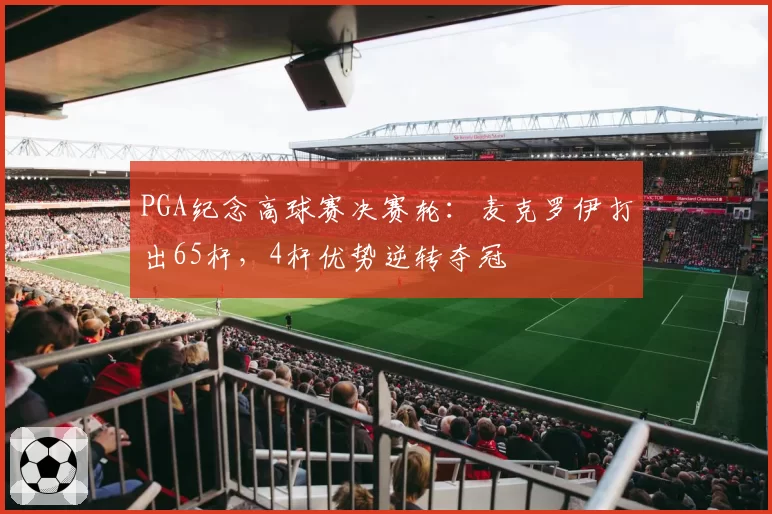 PGA纪念高球赛决赛轮:麦克罗伊打出65杆,4杆优势逆转夺冠