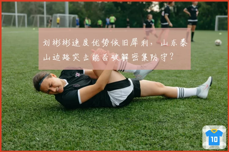 刘彬彬速度优势依旧犀利，山东泰山边路突击能否破解密集防守？