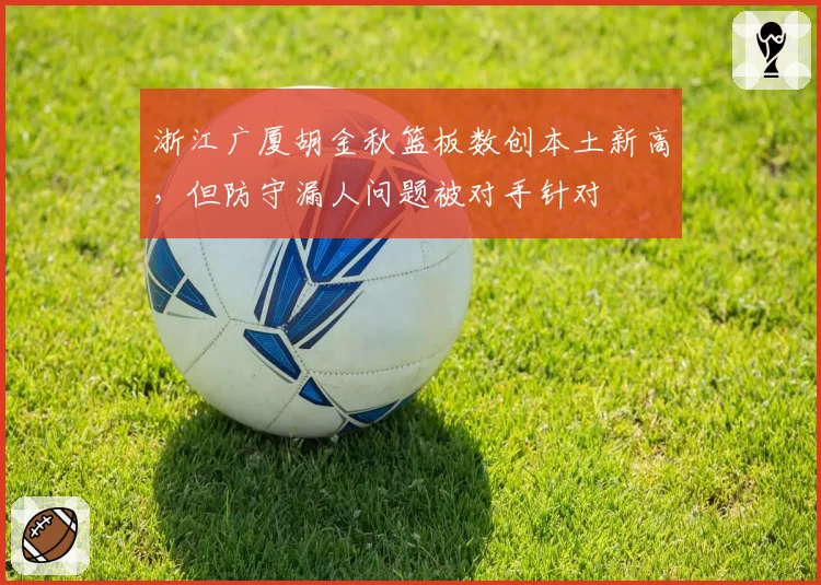 浙江广厦胡金秋篮板数创本土新高,但防守漏人问题被对手针对