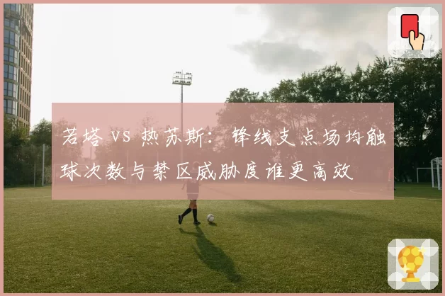 若塔 vs 热苏斯:锋线支点场均触球次数与禁区威胁度谁更高效