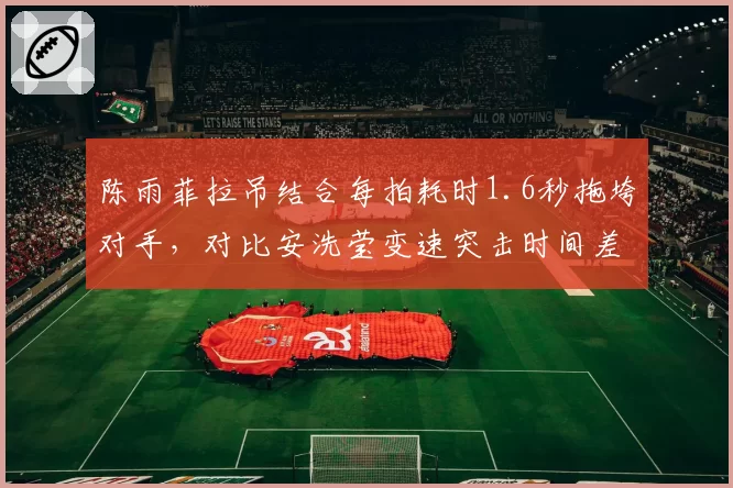陈雨菲拉吊结合每拍耗时1.6秒拖垮对手,对比安洗莹变速突击时间差0.3秒的战术智慧