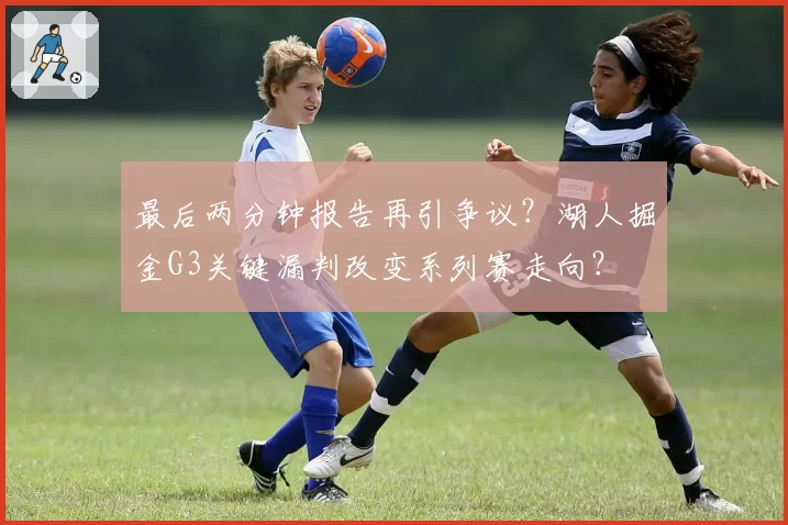 最后两分钟报告再引争议?湖人掘金G3关键漏判改变系列赛走向?