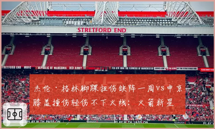 杰伦·格林脚踝扭伤缺阵一周vs申京膝盖撞伤轻伤不下火线：火箭新星伤病态度
