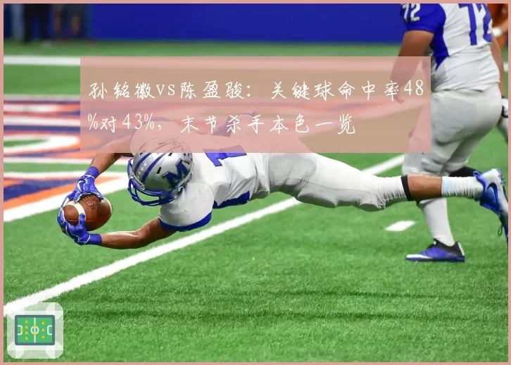 孙铭徽vs陈盈骏：关键球命中率48%对43%，末节杀手本色一览