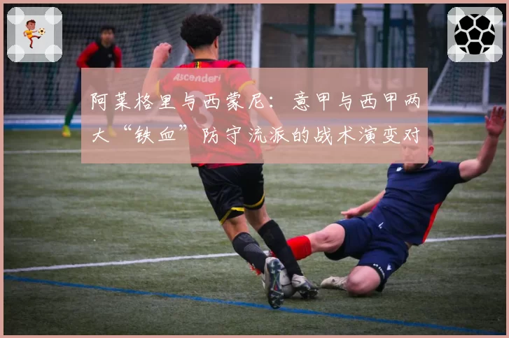 阿莱格里与西蒙尼:意甲与西甲两大“铁血”防守流派的战术演变对比