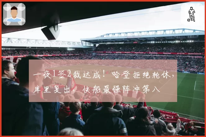 一夜1签2裁达成！哈登拒绝轮休，库里复出，快船最强阵冲第八