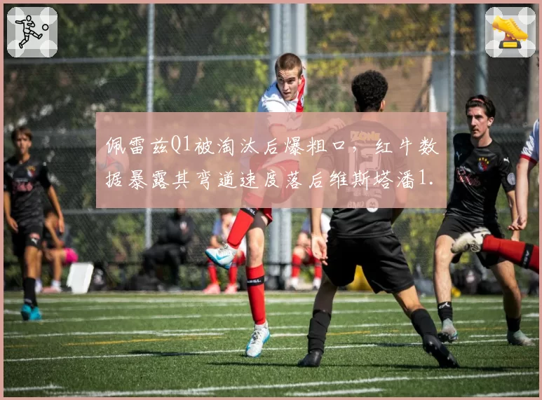 佩雷兹Q1被淘汰后爆粗口,红牛数据暴露其弯道速度落后维斯塔潘1.2秒