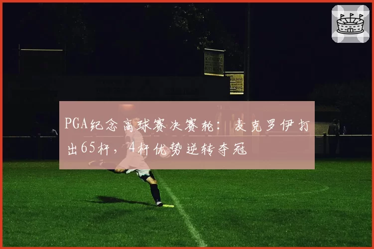 PGA纪念高球赛决赛轮：麦克罗伊打出65杆，4杆优势逆转夺冠
