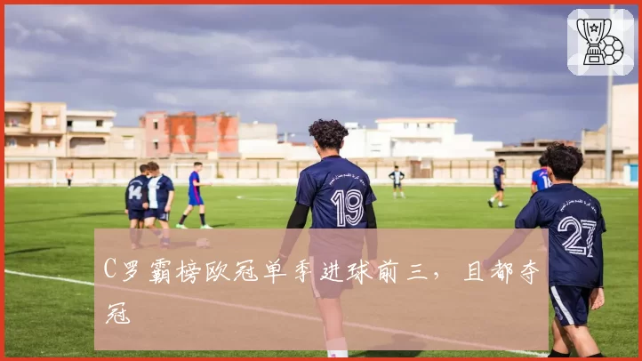 C罗霸榜欧冠单季进球前三，且都夺冠