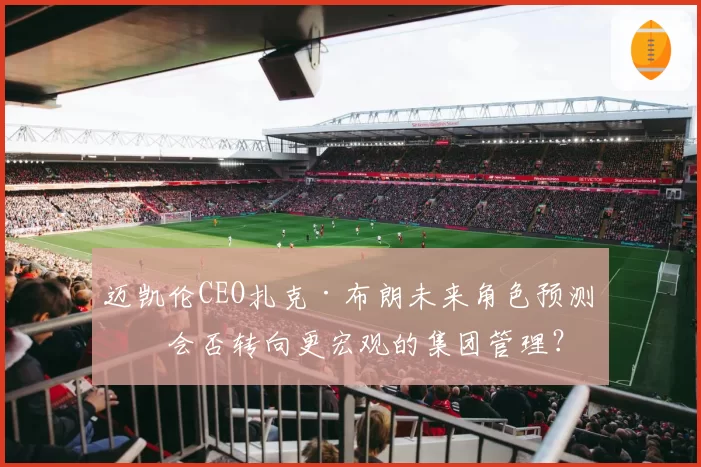 迈凯伦CEO扎克·布朗未来角色预测：会否转向更宏观的集团管理？