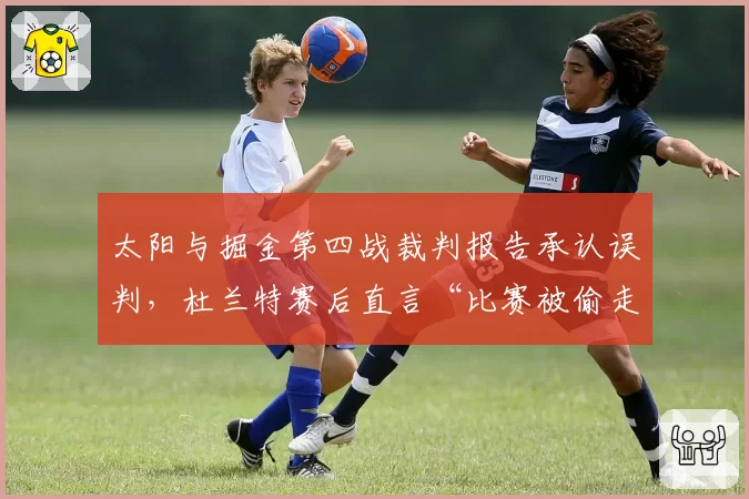 太阳与掘金第四战裁判报告承认误判,杜兰特赛后直言“比赛被偷走”谁负责?