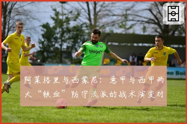 阿莱格里与西蒙尼:意甲与西甲两大“铁血”防守流派的战术演变对比