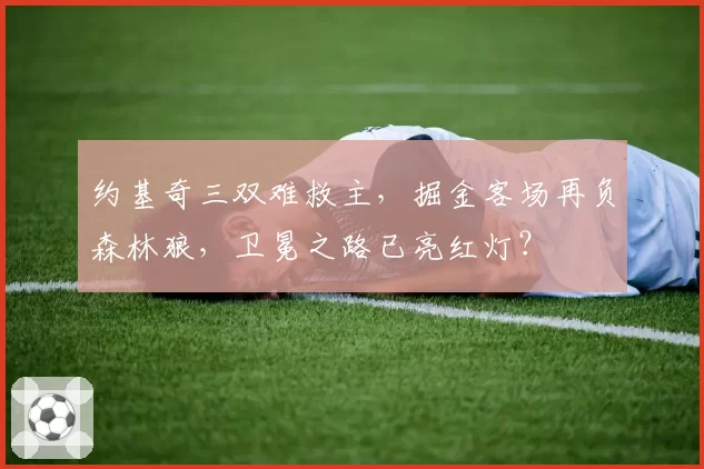 约基奇三双难救主，掘金客场再负森林狼，卫冕之路已亮红灯？