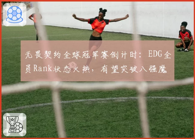 无畏契约全球冠军赛倒计时：EDG全员Rank状态火热，有望突破八强魔咒