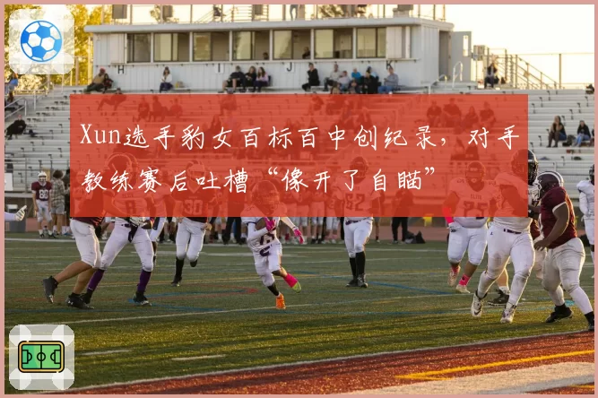 Xun选手豹女百标百中创纪录，对手教练赛后吐槽“像开了自瞄”