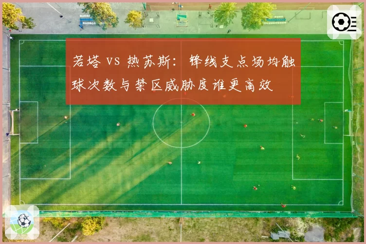 若塔 vs 热苏斯：锋线支点场均触球次数与禁区威胁度谁更高效