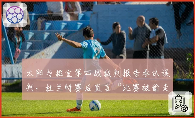 太阳与掘金第四战裁判报告承认误判,杜兰特赛后直言“比赛被偷走”谁负责?