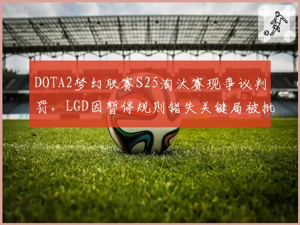 DOTA2梦幻联赛S25淘汰赛现争议判罚，LGD因暂停规则错失关键局被批不公