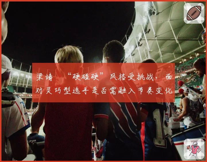 梁靖崑“硬碰硬”风格受挑战,面对灵巧型选手是否需融入节奏变化?